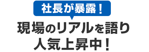 社長が暴露！現場のリアルを語り 人気上昇中！